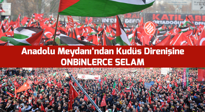 Anadolu Meydanı’ndan Kudüs Direnişine On Binlerce Selam!