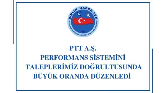 PTT A.Ş. PERFORMANS SİSTEMİNİ TALEPLERİMİZ DOĞRULTUSUNDA BÜYÜK ORANDA DÜZENLEDİ