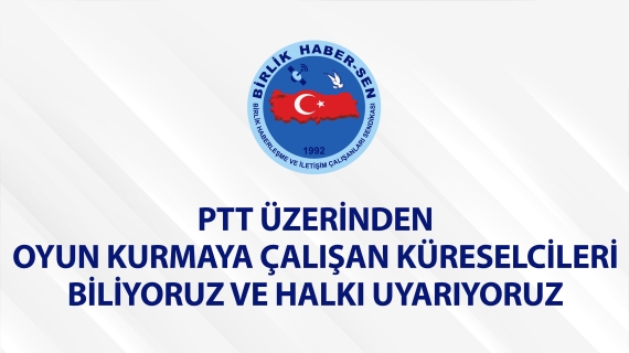 PTT ÜZERİNDEN OYUN KURMAYA ÇALIŞAN KÜRESELCİLERİ BİLİYORUZ VE HALKI UYARIYORUZ